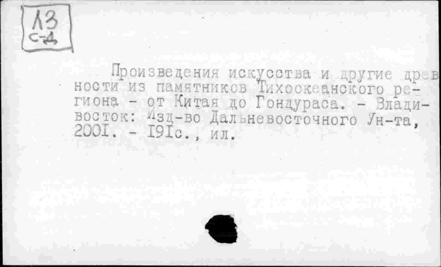 ﻿къ
с-Д
Произведения искусства и другие др. ности из памятников Тихоок анского региона - от Китая до Гондураса. - Злади-^зд-во Дальневосточного Ун-та. 2001. - 191с., ил.